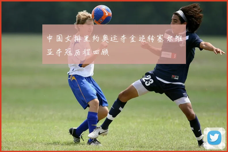 中国女排里约奥运夺金逆转塞尔维亚夺冠历程回顾