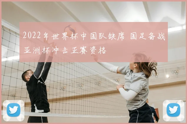 2022年世界杯中国队缺席 国足备战亚洲杯冲击正赛资格