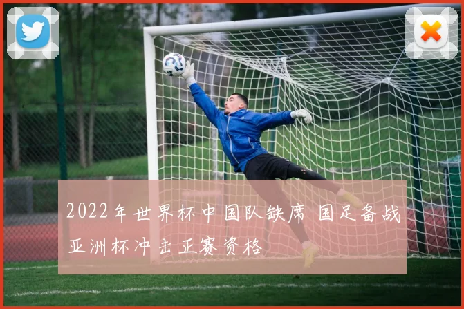 2022年世界杯中国队缺席 国足备战亚洲杯冲击正赛资格