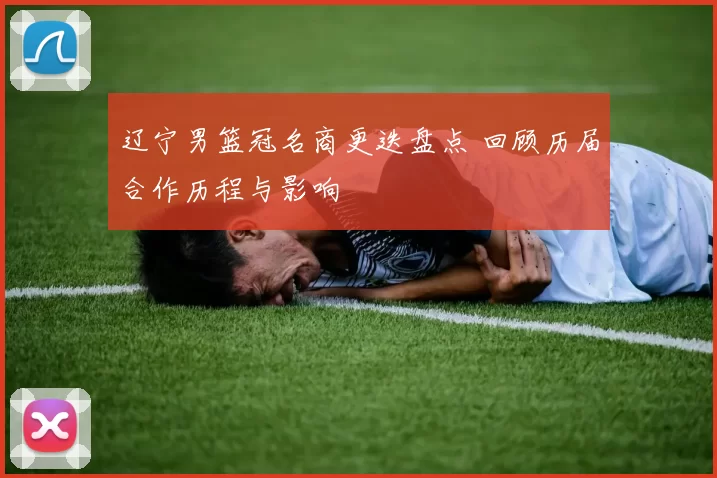 辽宁男篮冠名商更迭盘点 回顾历届合作历程与影响