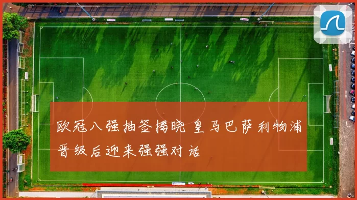 欧冠八强抽签揭晓 皇马巴萨利物浦晋级后迎来强强对话