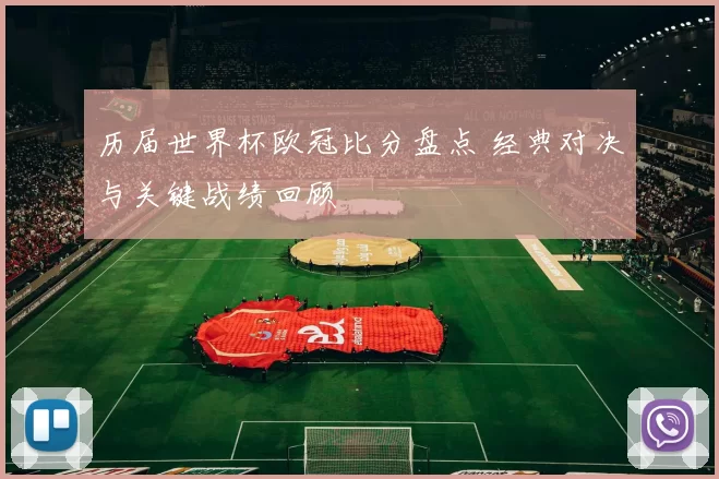 历届世界杯欧冠比分盘点 经典对决与关键战绩回顾