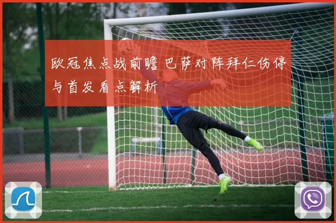 欧冠焦点战前瞻 巴萨对阵拜仁伤停与首发看点解析