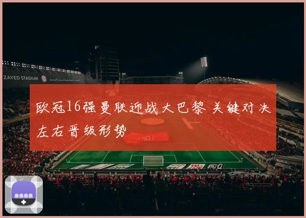 欧冠16强曼联迎战大巴黎 关键对决左右晋级形势