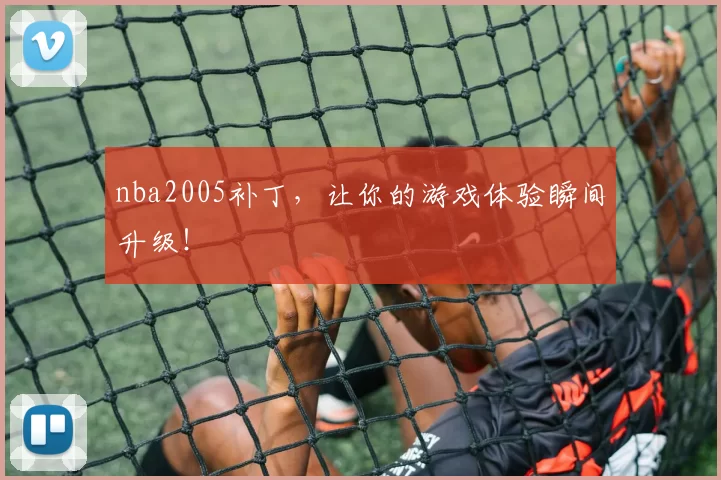 nba2005补丁，让你的游戏体验瞬间升级！