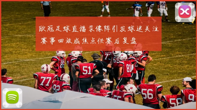 欧冠足球直播录像阵引发球迷关注 赛事回放成焦点供赛后复盘