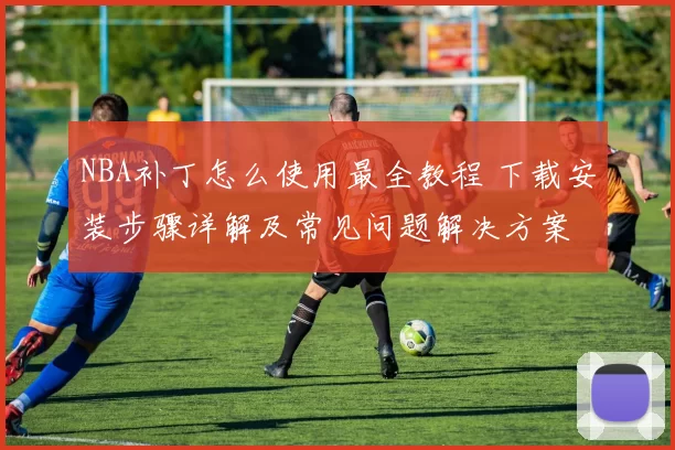 NBA补丁怎么使用最全教程 下载安装步骤详解及常见问题解决方案