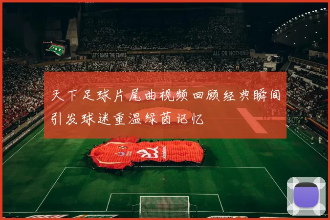 天下足球片尾曲视频回顾经典瞬间引发球迷重温绿茵记忆