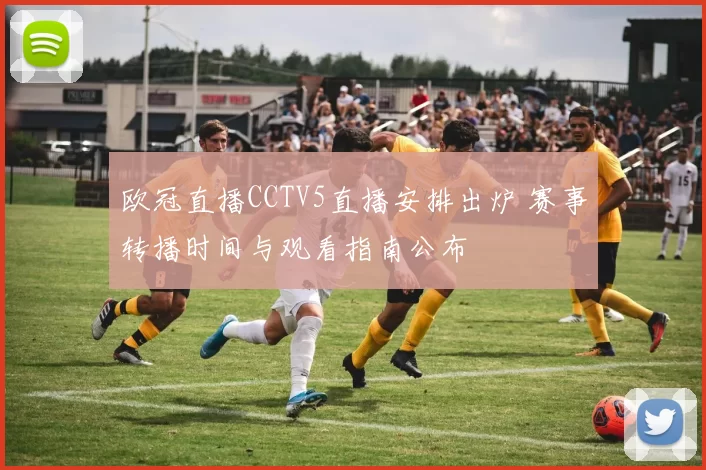 欧冠直播CCTV5直播安排出炉 赛事转播时间与观看指南公布