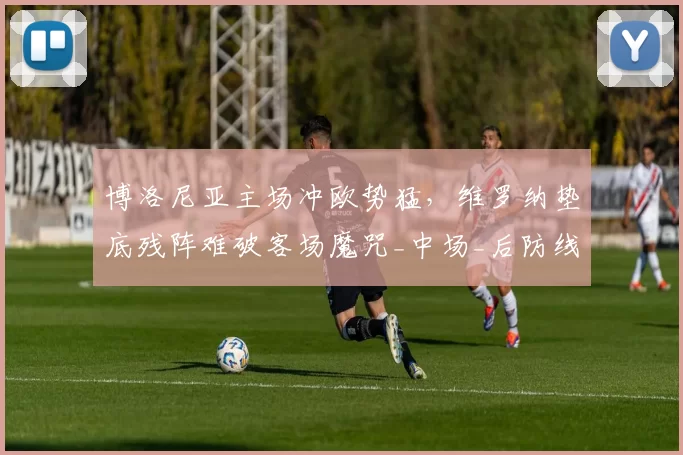 博洛尼亚主场冲欧势猛，维罗纳垫底残阵难破客场魔咒_中场_后防线_那不勒斯