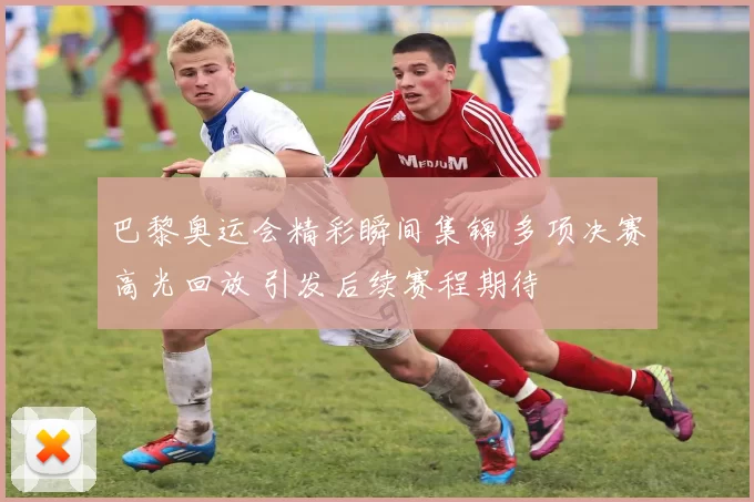 巴黎奥运会精彩瞬间集锦 多项决赛高光回放 引发后续赛程期待