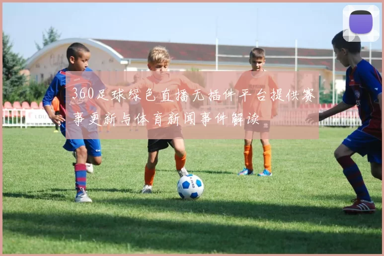 360足球绿色直播无插件平台提供赛事更新与体育新闻事件解读