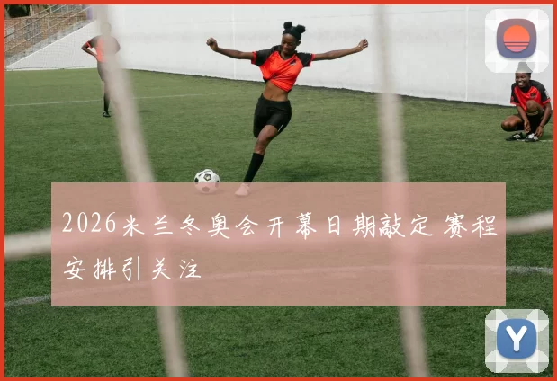 2026米兰冬奥会开幕日期敲定 赛程安排引关注