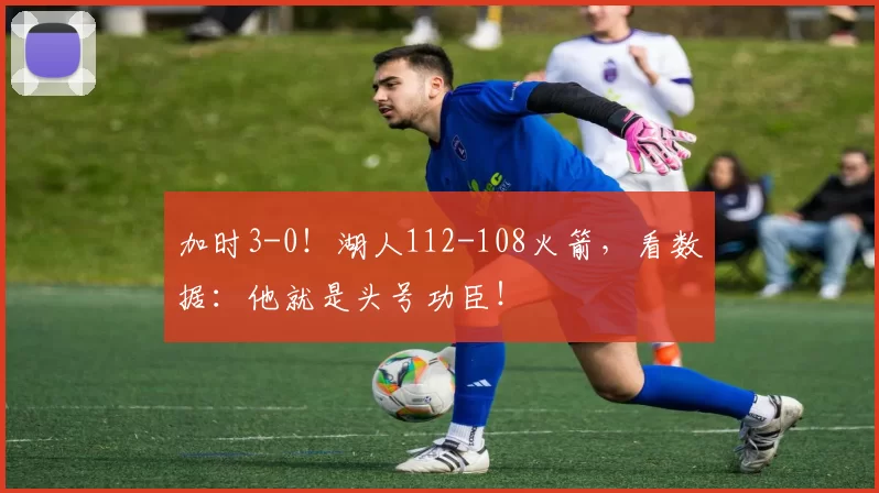 加时3-0！湖人112-108火箭，看数据：他就是头号功臣！