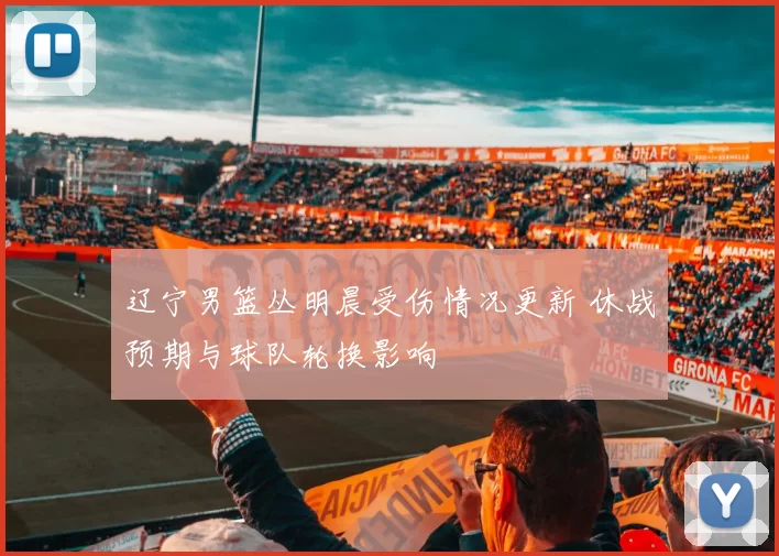 辽宁男篮丛明晨受伤情况更新 休战预期与球队轮换影响