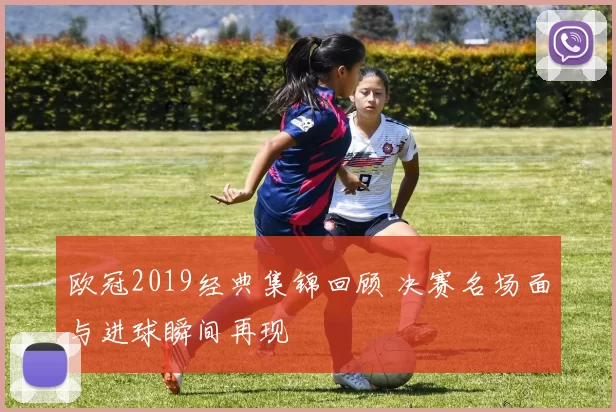 欧冠2019经典集锦回顾 决赛名场面与进球瞬间再现