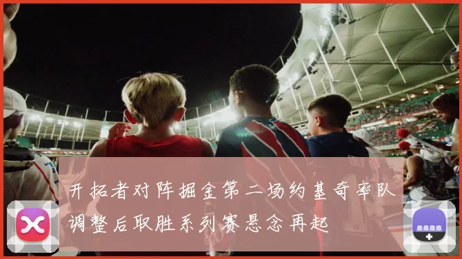 开拓者对阵掘金第二场约基奇率队调整后取胜系列赛悬念再起
