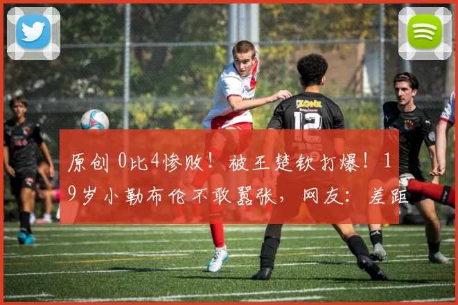 原创 0比4惨败!被王楚钦打爆!19岁小勒布伦不敢嚣张,网友:差距明显
