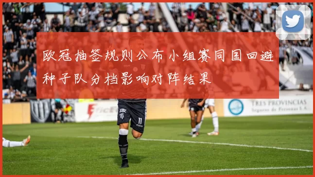 欧冠抽签规则公布小组赛同国回避种子队分档影响对阵结果