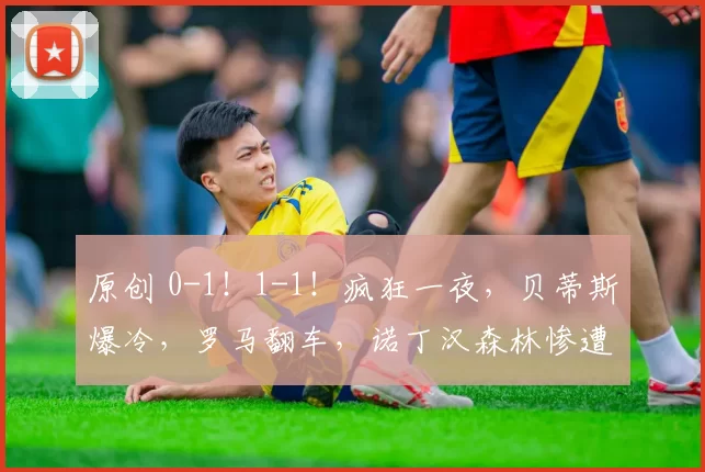 原创 0-1!1-1!疯狂一夜,贝蒂斯爆冷,罗马翻车,诺丁汉森林惨遭绝杀