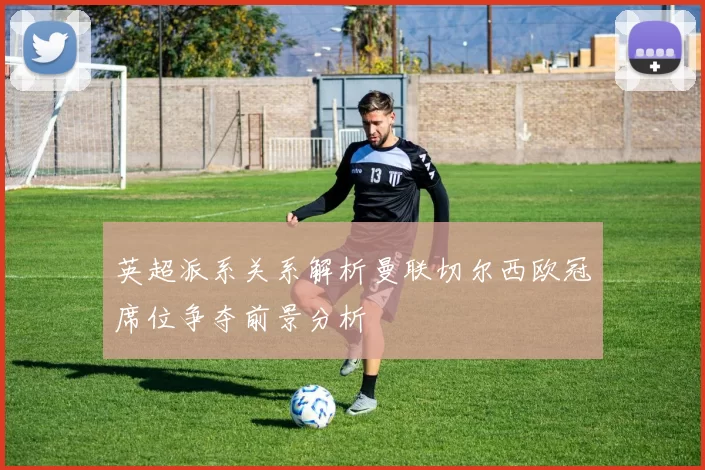 英超派系关系解析曼联切尔西欧冠席位争夺前景分析