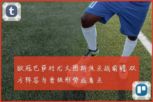 欧冠巴萨对尤文图斯焦点战前瞻 双方阵容与晋级形势成看点