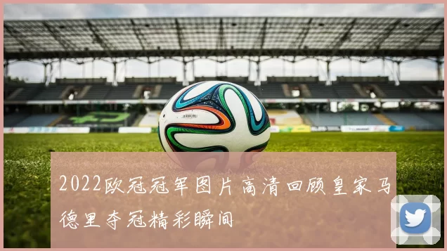 2022欧冠冠军图片高清回顾皇家马德里夺冠精彩瞬间