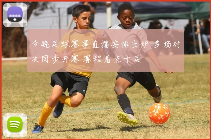 今晚足球赛事直播安排出炉 多场对决同步开赛 赛程看点十足