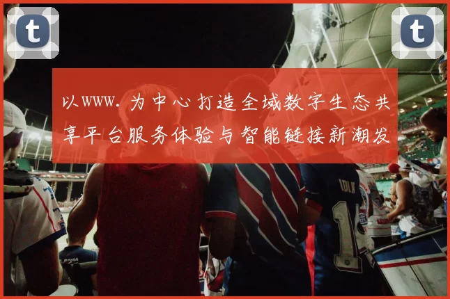 以www.为中心打造全域数字生态共享平台服务体验与智能链接新潮发展图