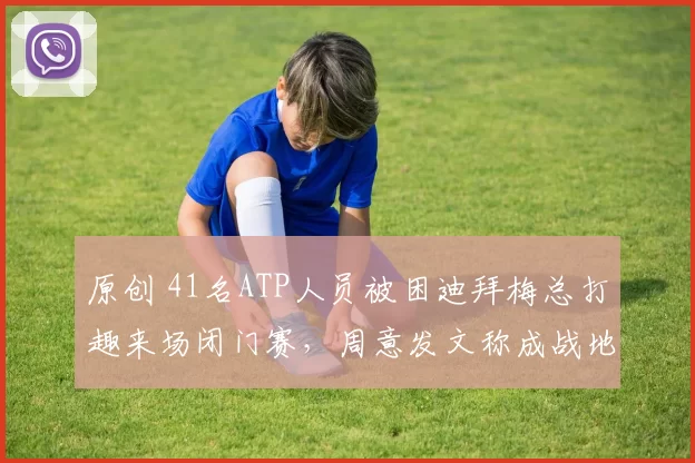 原创 41名ATP人员被困迪拜梅总打趣来场闭门赛,周意发文称成战地记者