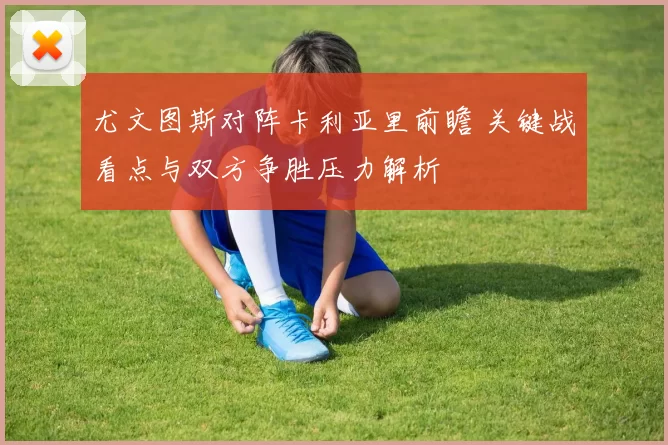 尤文图斯对阵卡利亚里前瞻 关键战看点与双方争胜压力解析
