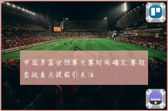 中国男篮世预赛开赛时间确定 赛程首战看点提前引关注