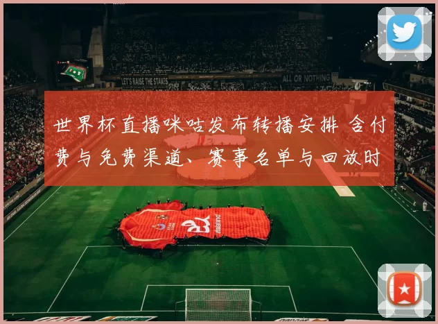 世界杯直播咪咕发布转播安排 含付费与免费渠道、赛事名单与回放时段
