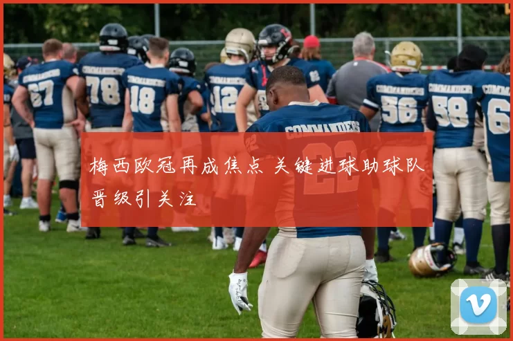 梅西欧冠再成焦点 关键进球助球队晋级引关注