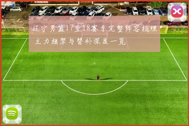 辽宁男篮17至18赛季完整阵容梳理 主力框架与替补深度一览