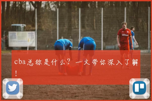 cba总称是什么？一文带你深入了解！