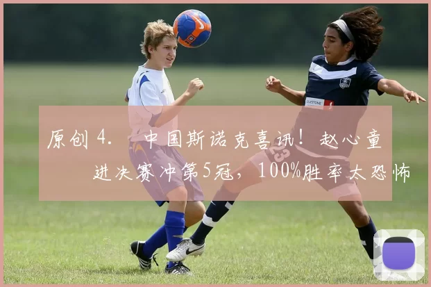 原创 4. 中国斯诺克喜讯！赵心童杀进决赛冲第5冠，100%胜率太恐怖，今晚迎硬仗