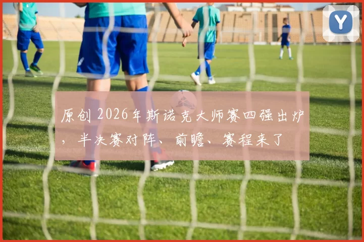 原创 2026年斯诺克大师赛四强出炉，半决赛对阵、前瞻、赛程来了