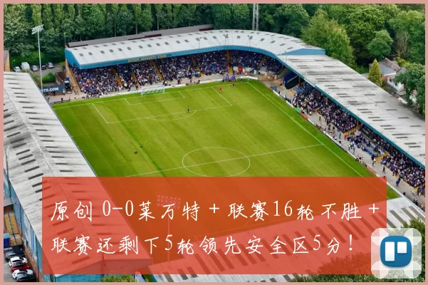 原创 0-0莱万特＋联赛16轮不胜＋联赛还剩下5轮领先安全区5分！