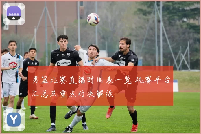 男篮比赛直播时间表一览 观赛平台汇总及重点对决解读