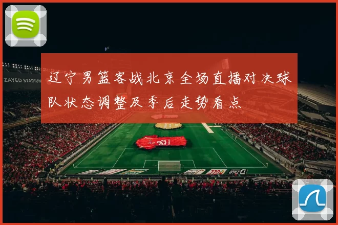 辽宁男篮客战北京全场直播对决球队状态调整及季后走势看点
