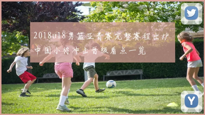 2018u18男篮亚青赛完整赛程出炉 中国小将冲击晋级看点一览