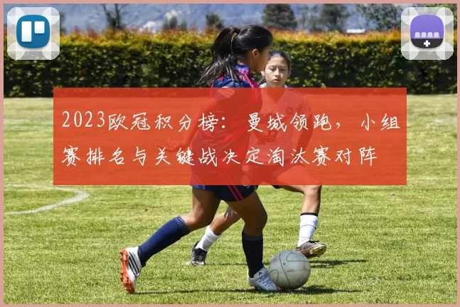 2023欧冠积分榜:曼城领跑,小组赛排名与关键战决定淘汰赛对阵