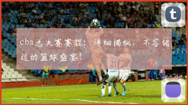 cba总决赛赛程：详细揭秘，不容错过的篮球盛宴！