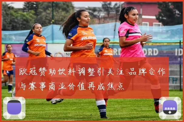 欧冠赞助饮料调整引关注 品牌合作与赛事商业价值再成焦点