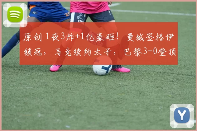 原创 1夜3炸+1亿豪砸!曼城签格伊锁冠,马竞续约太子,巴黎3-0登顶悬念拉满