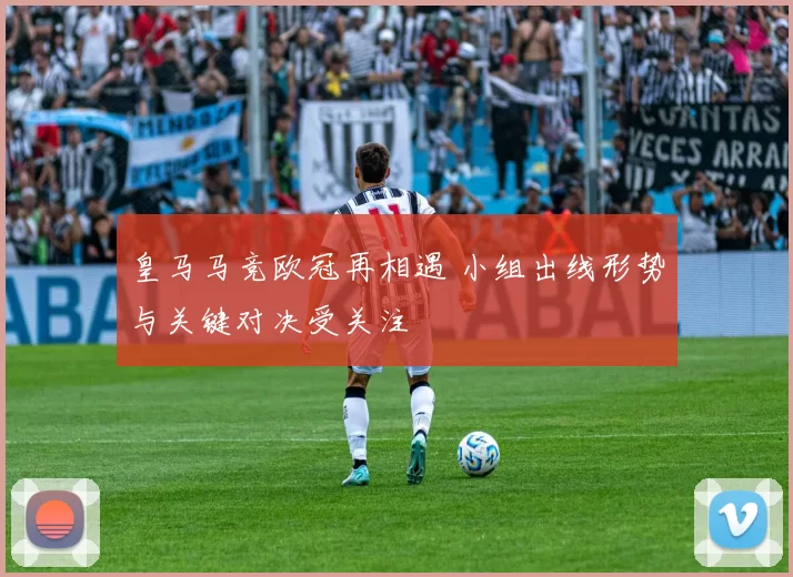 皇马马竞欧冠再相遇 小组出线形势与关键对决受关注