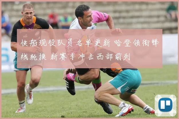 快船现役队员名单更新 哈登领衔锋线轮换 新赛季冲击西部前列