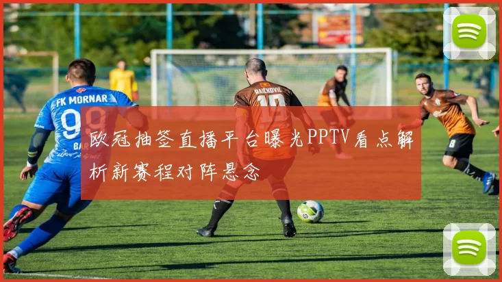 欧冠抽签直播平台曝光PPTV看点解析新赛程对阵悬念