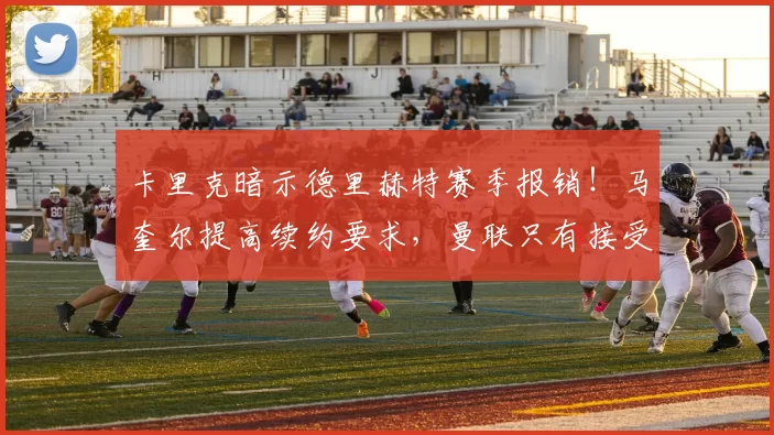 卡里克暗示德里赫特赛季报销!马奎尔提高续约要求,曼联只有接受